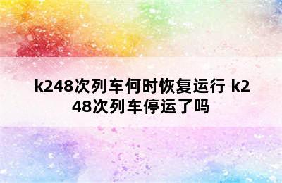 k248次列车何时恢复运行 k248次列车停运了吗